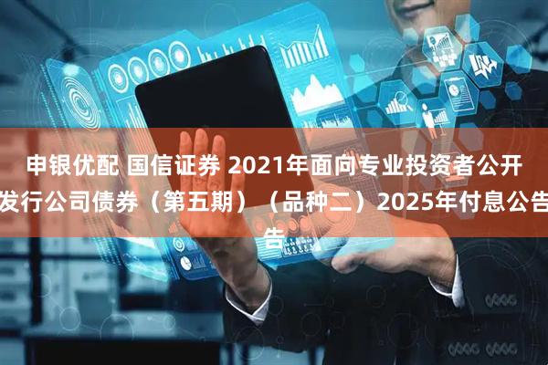 申银优配 国信证券 2021年面向专业投资者公开发行公司债券（第五期）（品种二）2025年付息公告