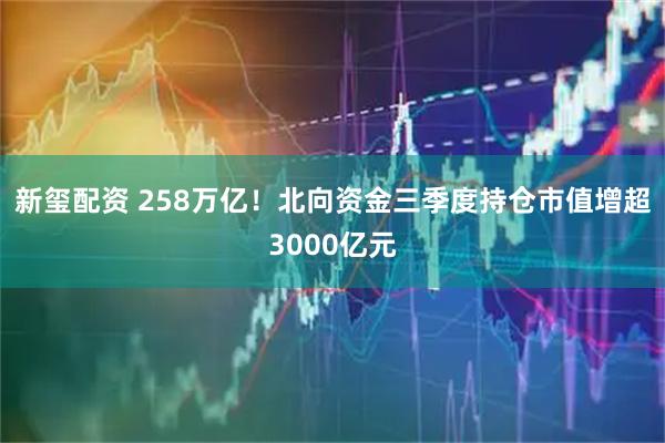 新玺配资 258万亿！北向资金三季度持仓市值增超3000亿元