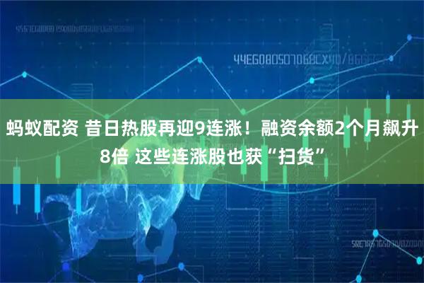 蚂蚁配资 昔日热股再迎9连涨！融资余额2个月飙升8倍 这些连涨股也获“扫货”
