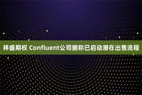 祥盛期权 Confluent公司据称已启动潜在出售流程