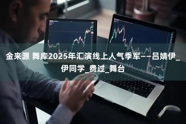 金来源 舞库2025年汇演线上人气季军——吕婧伊_伊同学_费过_舞台