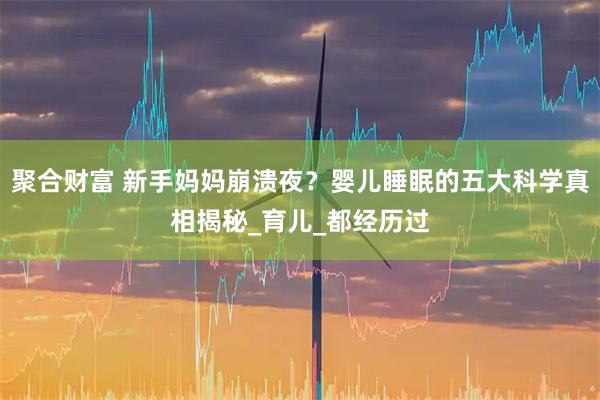 聚合财富 新手妈妈崩溃夜？婴儿睡眠的五大科学真相揭秘_育儿_都经历过