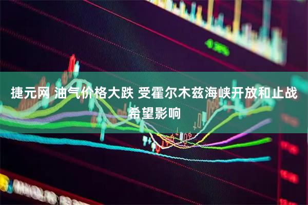 捷元网 油气价格大跌 受霍尔木兹海峡开放和止战希望影响