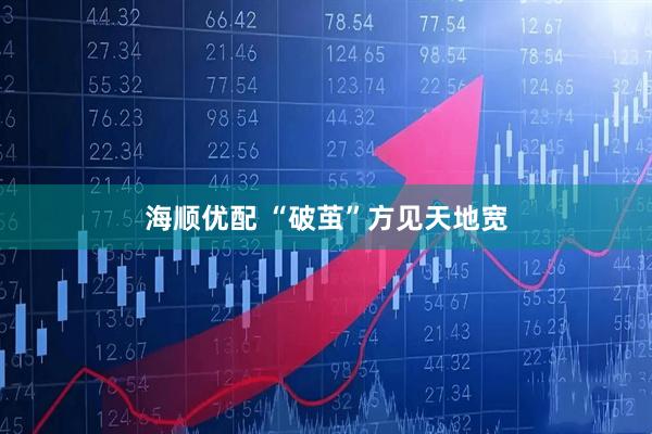 海顺优配 “破茧”方见天地宽