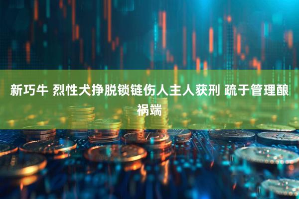 新巧牛 烈性犬挣脱锁链伤人主人获刑 疏于管理酿祸端
