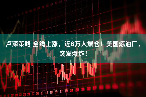卢深策略 全线上涨，近8万人爆仓！美国炼油厂，突发爆炸！