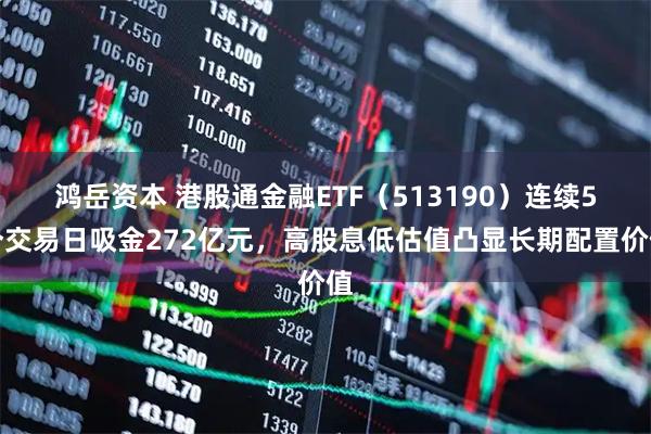 鸿岳资本 港股通金融ETF（513190）连续5个交易日吸金272亿元，高股息低估值凸显长期配置价值