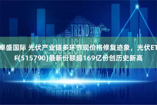 卓盛国际 光伏产业链多环节现价格修复迹象，光伏ETF(515790)最新份额超169亿份创历史新高