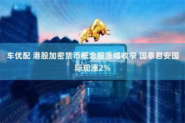 车优配 港股加密货币概念股涨幅收窄 国泰君安国际现涨2%