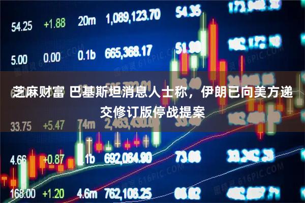 芝麻财富 巴基斯坦消息人士称，伊朗已向美方递交修订版停战提案