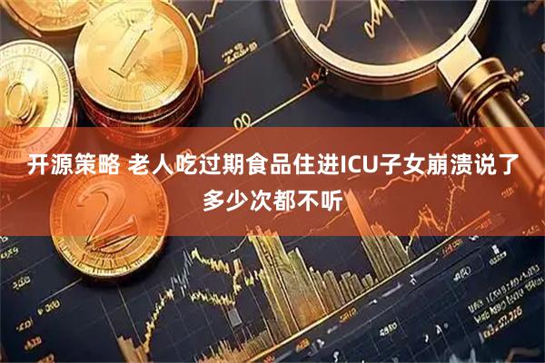 开源策略 老人吃过期食品住进ICU子女崩溃说了多少次都不听