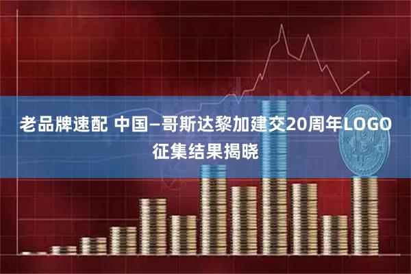 老品牌速配 中国—哥斯达黎加建交20周年LOGO征集结果揭晓