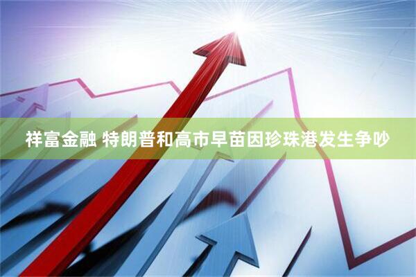 祥富金融 特朗普和高市早苗因珍珠港发生争吵
