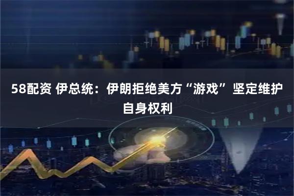 58配资 伊总统：伊朗拒绝美方“游戏” 坚定维护自身权利