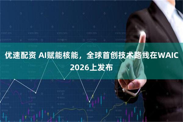 优速配资 AI赋能核能，全球首创技术路线在WAIC2026上发布