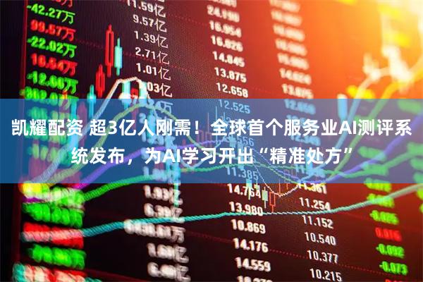 凯耀配资 超3亿人刚需！全球首个服务业AI测评系统发布，为AI学习开出“精准处方”