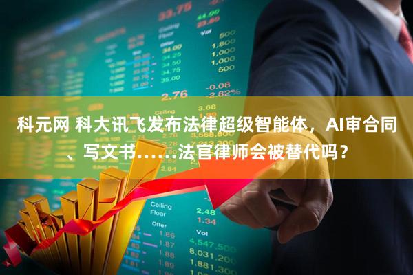 科元网 科大讯飞发布法律超级智能体，AI审合同、写文书……法官律师会被替代吗？