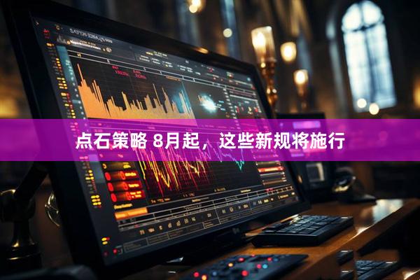 点石策略 8月起，这些新规将施行