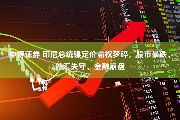 中博证券 印尼总统镍定价霸权梦碎，股市暴跌、外汇失守、金融崩盘
